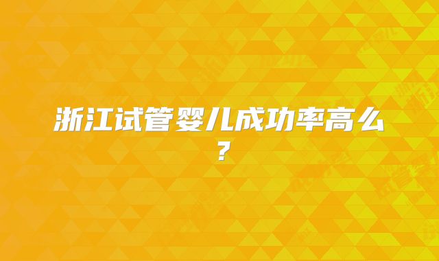 浙江试管婴儿成功率高么?