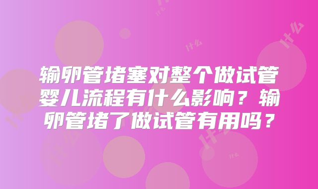 输卵管堵塞对整个做试管婴儿流程有什么影响？输卵管堵了做试管有用吗？