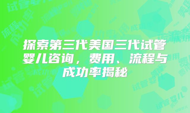 探索第三代美国三代试管婴儿咨询，费用、流程与成功率揭秘