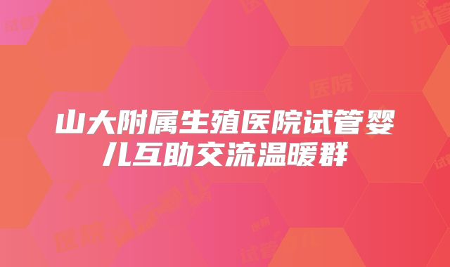山大附属生殖医院试管婴儿互助交流温暖群