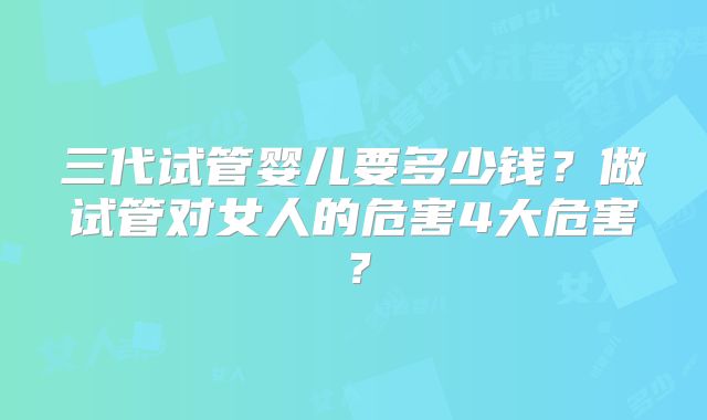 三代试管婴儿要多少钱？做试管对女人的危害4大危害？