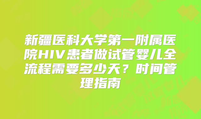 新疆医科大学第一附属医院HIV患者做试管婴儿全流程需要多少天?时间管理指南