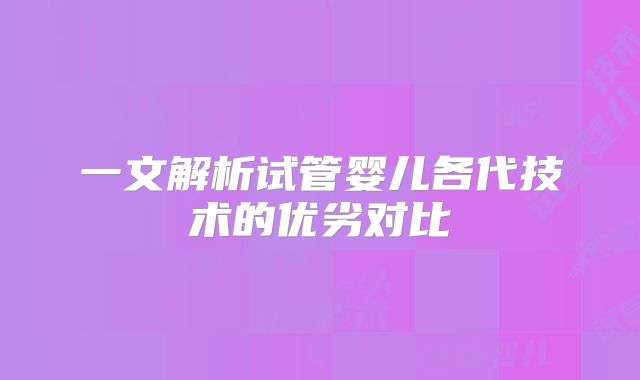一文解析试管婴儿各代技术的优劣对比