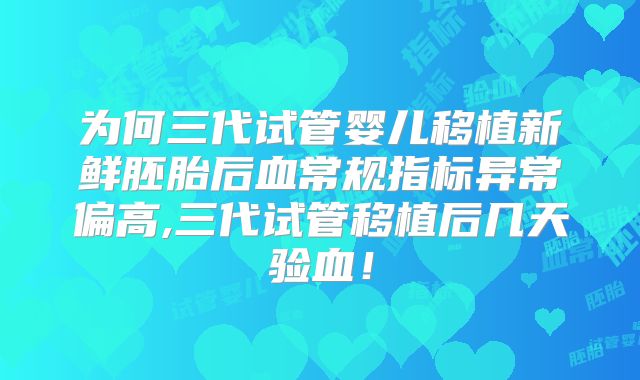 为何三代试管婴儿移植新鲜胚胎后血常规指标异常偏高,三代试管移植后几天验血!