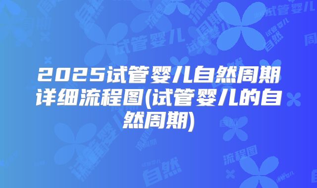 2025试管婴儿自然周期详细流程图(试管婴儿的自然周期)
