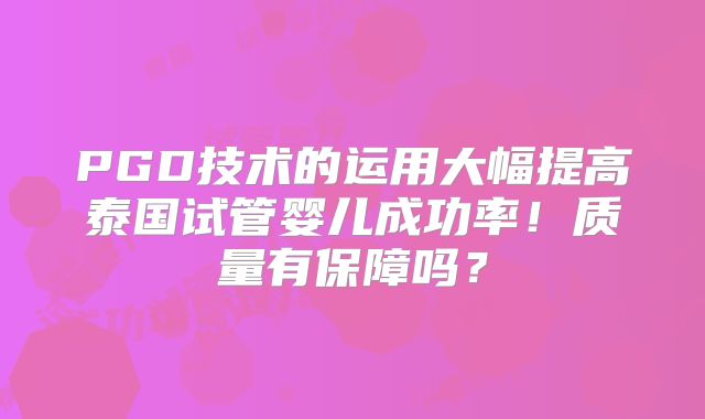 PGD技术的运用大幅提高泰国试管婴儿成功率！质量有保障吗？