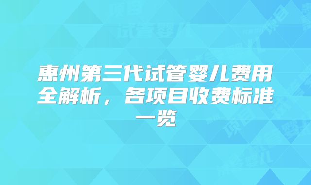 惠州第三代试管婴儿费用全解析，各项目收费标准一览