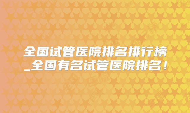 全国试管医院排名排行榜_全国有名试管医院排名!