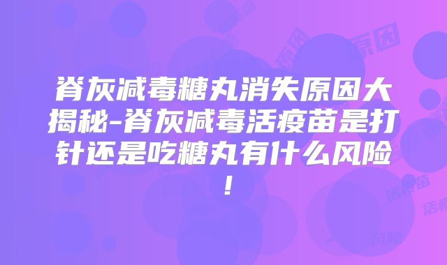 脊灰减毒糖丸消失原因大揭秘-脊灰减毒活疫苗是打针还是吃糖丸有什么风险!