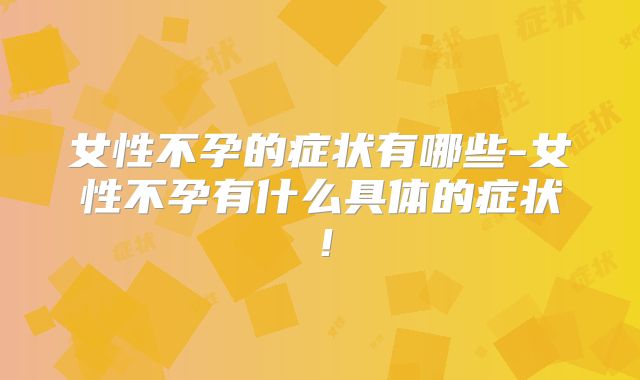 女性不孕的症状有哪些-女性不孕有什么具体的症状！