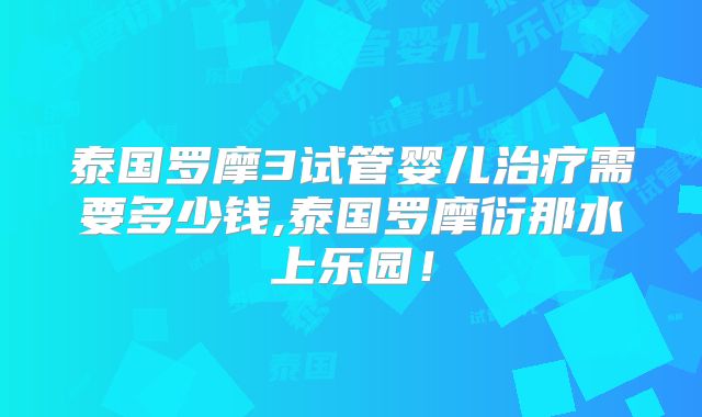 泰国罗摩3试管婴儿治疗需要多少钱,泰国罗摩衍那水上乐园!