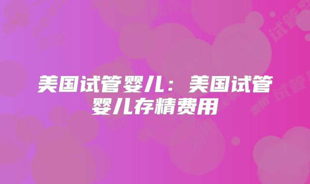 美国试管婴儿：美国试管婴儿存精费用