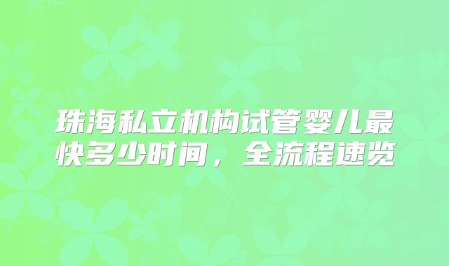 珠海私立机构试管婴儿最快多少时间，全流程速览