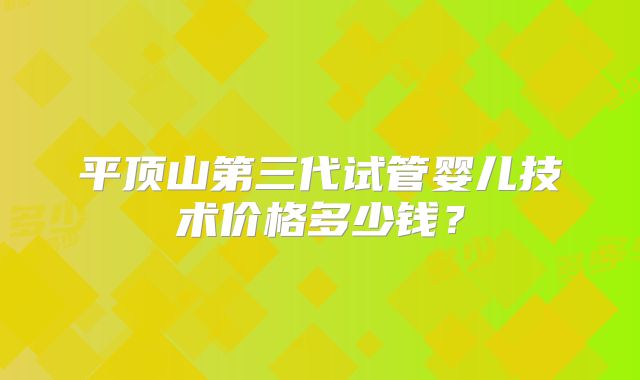 平顶山第三代试管婴儿技术价格多少钱？