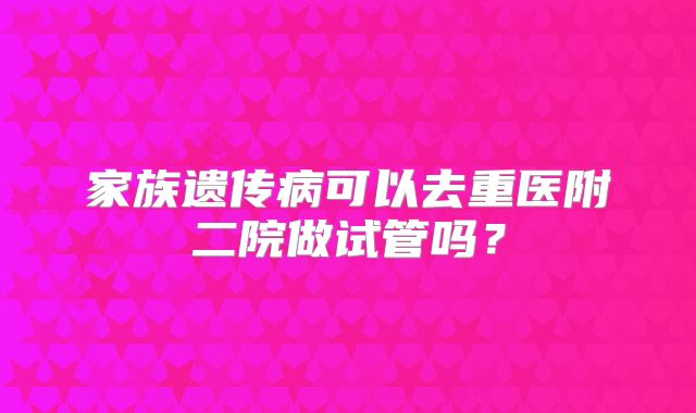 家族遗传病可以去重医附二院做试管吗？