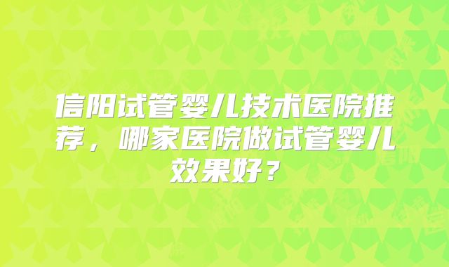 信阳试管婴儿技术医院推荐,哪家医院做试管婴儿效果好?