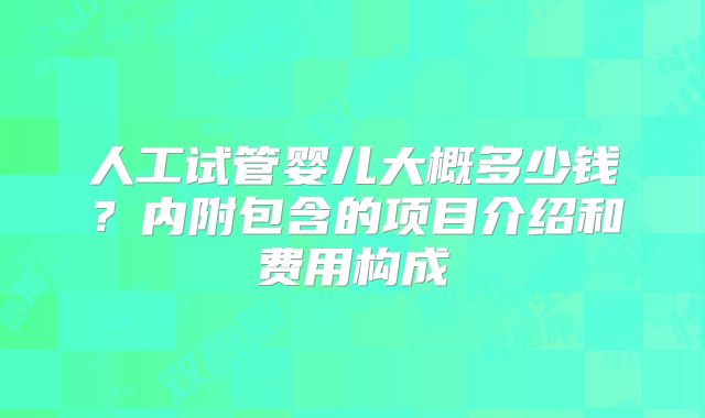 人工试管婴儿大概多少钱?内附包含的项目介绍和费用构成
