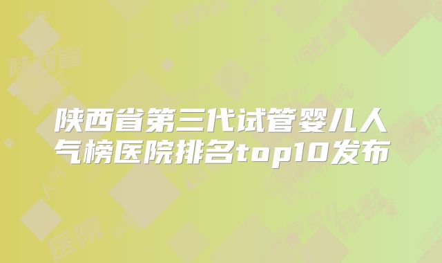 陕西省第三代试管婴儿人气榜医院排名top10发布