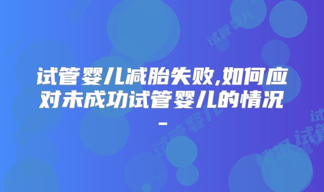 试管婴儿减胎失败,如何应对未成功试管婴儿的情况-