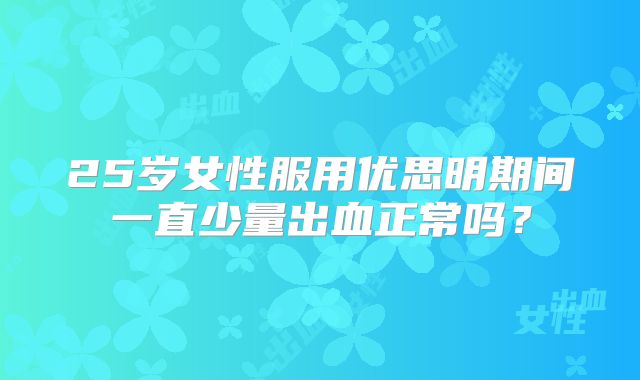 25岁女性服用优思明期间一直少量出血正常吗？