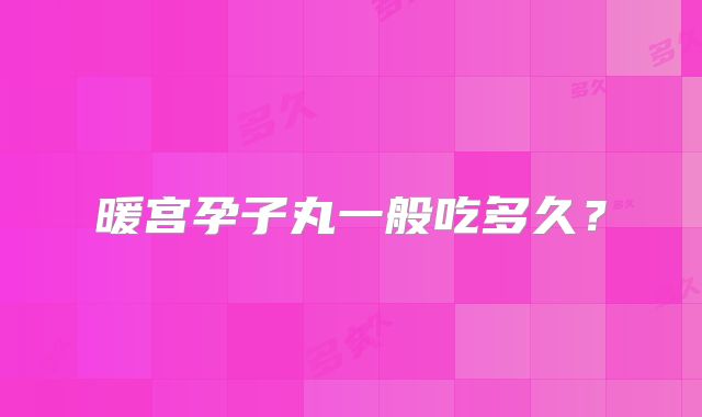 暖宫孕子丸一般吃多久？