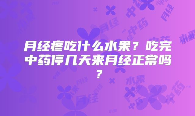 月经疼吃什么水果?吃完中药停几天来月经正常吗?