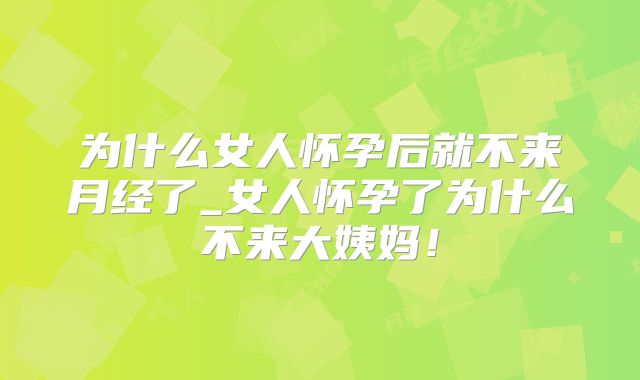 为什么女人怀孕后就不来月经了_女人怀孕了为什么不来大姨妈！