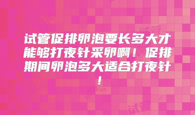 试管促排卵泡要长多大才能够打夜针采卵啊!促排期间卵泡多大适合打夜针!