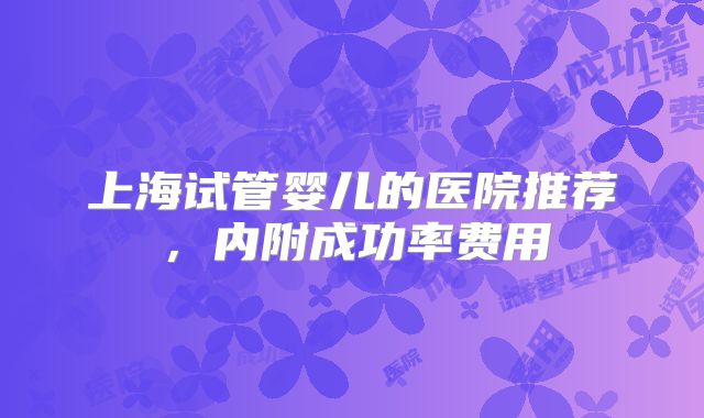 上海试管婴儿的医院推荐，内附成功率费用