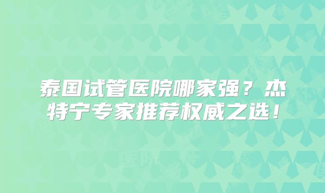 泰国试管医院哪家强？杰特宁专家推荐权威之选！