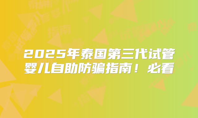 2025年泰国第三代试管婴儿自助防骗指南！必看