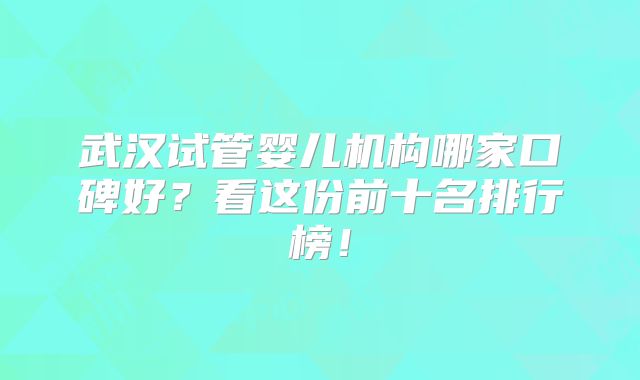 武汉试管婴儿机构哪家口碑好?看这份前十名排行榜!