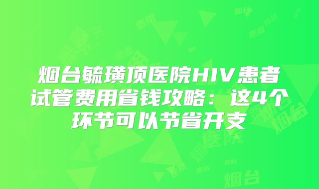 烟台毓璜顶医院HIV患者试管费用省钱攻略：这4个环节可以节省开支