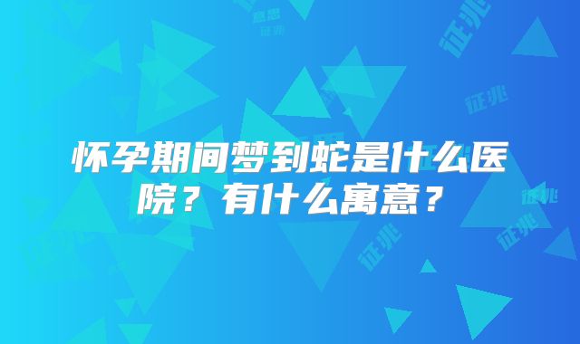怀孕期间梦到蛇是什么医院？有什么寓意？