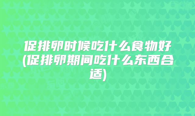 促排卵时候吃什么食物好(促排卵期间吃什么东西合适)
