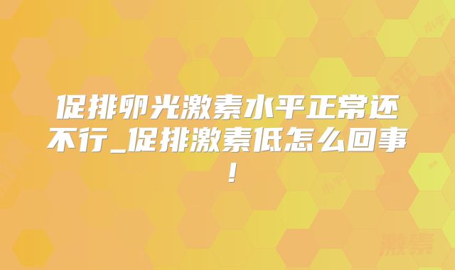 促排卵光激素水平正常还不行_促排激素低怎么回事！
