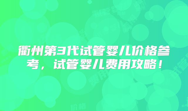 衢州第3代试管婴儿价格参考，试管婴儿费用攻略！