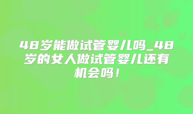 48岁能做试管婴儿吗_48岁的女人做试管婴儿还有机会吗!