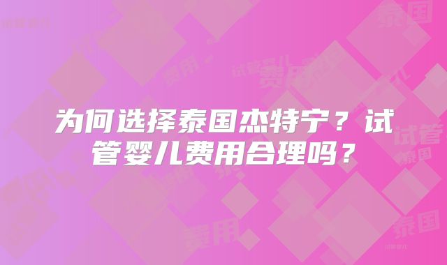 为何选择泰国杰特宁？试管婴儿费用合理吗？