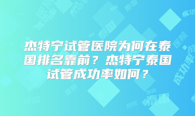 杰特宁试管医院为何在泰国排名靠前？杰特宁泰国试管成功率如何？