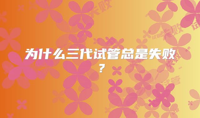 为什么三代试管总是失败？