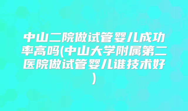 中山二院做试管婴儿成功率高吗(中山大学附属第二医院做试管婴儿谁技术好)