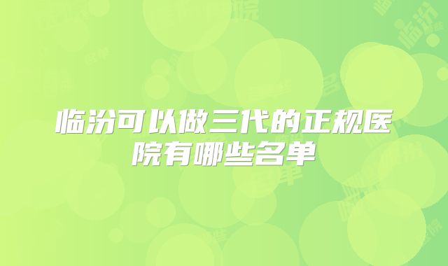 临汾可以做三代的正规医院有哪些名单