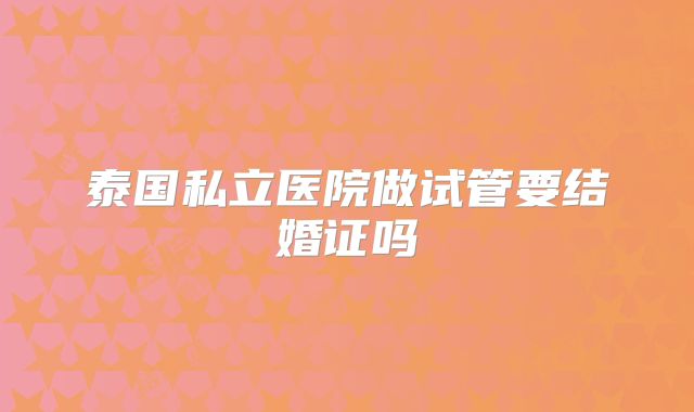 泰国私立医院做试管要结婚证吗