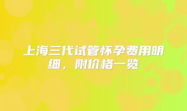 上海三代试管怀孕费用明细，附价格一览