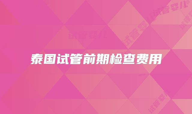 泰国试管前期检查费用