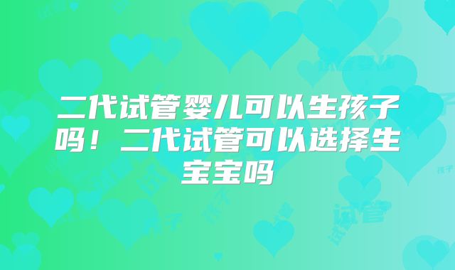 二代试管婴儿可以生孩子吗！二代试管可以选择生宝宝吗