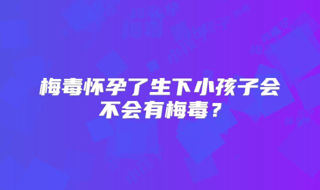 梅毒怀孕了生下小孩子会不会有梅毒？