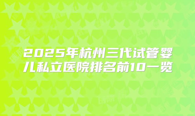 2025年杭州三代试管婴儿私立医院排名前10一览
