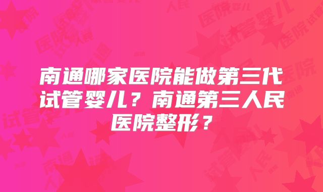 南通哪家医院能做第三代试管婴儿？南通第三人民医院整形？